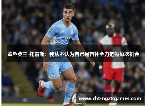 鲨鱼费兰-托雷斯:我从不认为自己是替补全力把握每次机会 鲨鱼费兰-托雷斯:我从不认为自己是替补全力把握每次机会