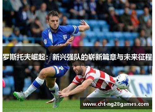 罗斯托夫崛起：新兴强队的崭新篇章与未来征程