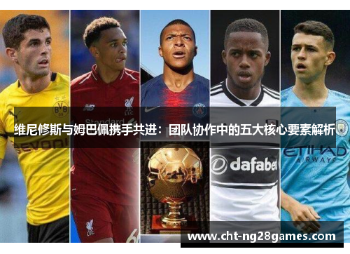 维尼修斯与姆巴佩携手共进：团队协作中的五大核心要素解析