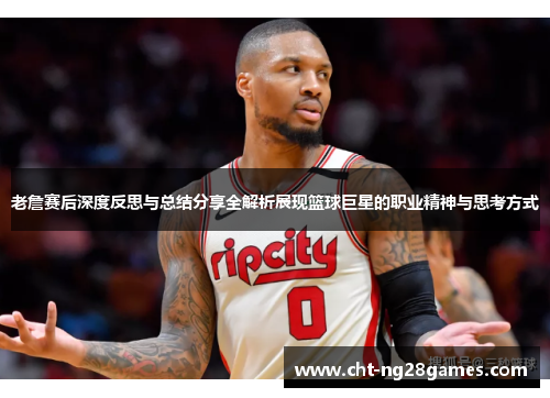 老詹赛后深度反思与总结分享全解析展现篮球巨星的职业精神与思考方式