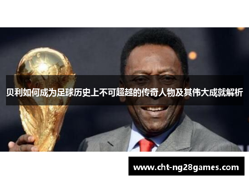 贝利如何成为足球历史上不可超越的传奇人物及其伟大成就解析