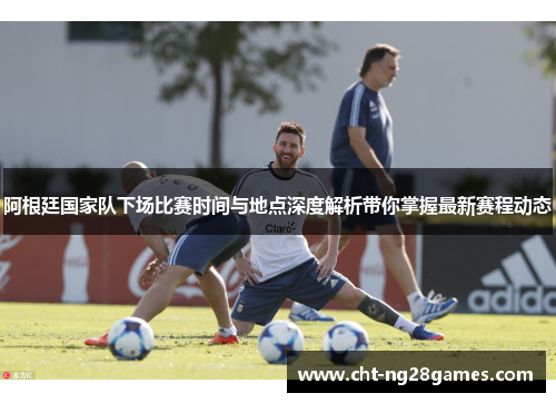 阿根廷国家队下场比赛时间与地点深度解析带你掌握最新赛程动态