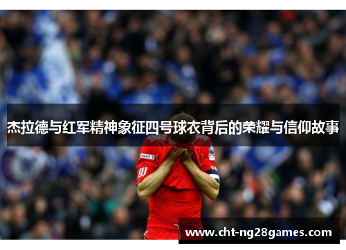 杰拉德与红军精神象征四号球衣背后的荣耀与信仰故事
