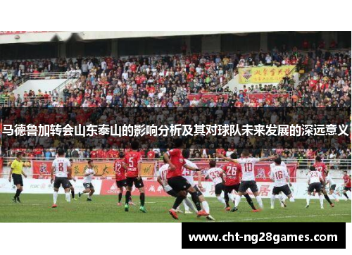 马德鲁加转会山东泰山的影响分析及其对球队未来发展的深远意义