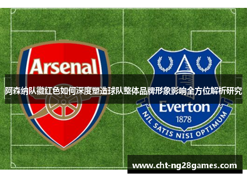 阿森纳队徽红色如何深度塑造球队整体品牌形象影响全方位解析研究 阿森纳队徽红色如何深度塑造球队整体品牌形象影响全方位解析研究