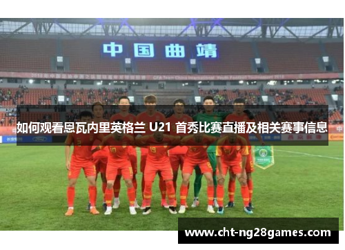 如何观看恩瓦内里英格兰 U21 首秀比赛直播及相关赛事信息