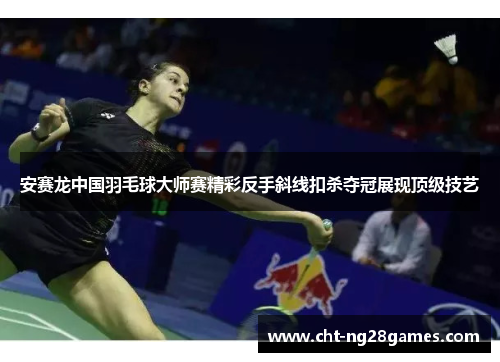 安赛龙中国羽毛球大师赛精彩反手斜线扣杀夺冠展现顶级技艺