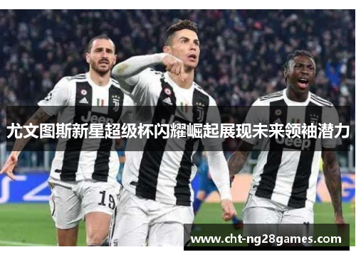 尤文图斯新星超级杯闪耀崛起展现未来领袖潜力