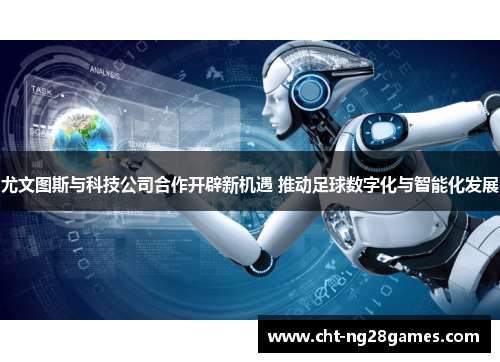 尤文图斯与科技公司合作开辟新机遇 推动足球数字化与智能化发展 尤文图斯与科技公司合作开辟新机遇 推动足球数字化与智能化发展