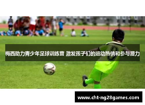 梅西助力青少年足球训练营 激发孩子们的运动热情和参与潜力