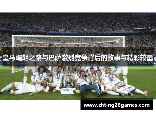 皇马崛起之路与巴萨激烈竞争背后的故事与精彩较量