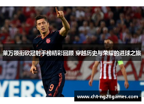 莱万领衔欧冠射手榜精彩回顾 穿越历史与荣耀的进球之旅