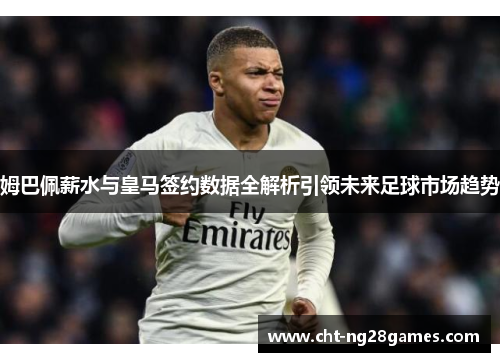 姆巴佩薪水与皇马签约数据全解析引领未来足球市场趋势