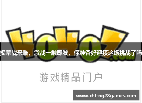 揭幕战来临，激战一触即发，你准备好迎接这场挑战了吗