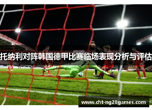托纳利对阵韩国德甲比赛临场表现分析与评估 托纳利对阵韩国德甲比赛临场表现分析与评估