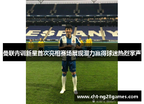 曼联青训新星首次亮相赛场展现潜力赢得球迷热烈掌声 曼联青训新星首次亮相赛场展现潜力赢得球迷热烈掌声