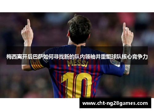 梅西离开后巴萨如何寻找新的队内领袖并重塑球队核心竞争力
