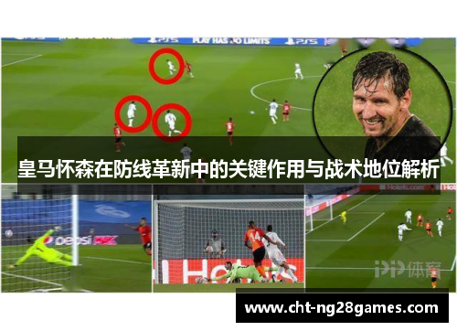 皇马怀森在防线革新中的关键作用与战术地位解析