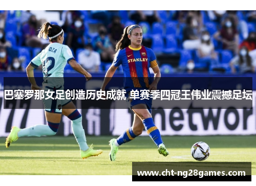 巴塞罗那女足创造历史成就 单赛季四冠王伟业震撼足坛