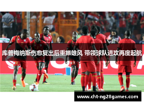 库普梅纳斯伤愈复出后重振雄风 带领球队进攻再度起航 库普梅纳斯伤愈复出后重振雄风 带领球队进攻再度起航