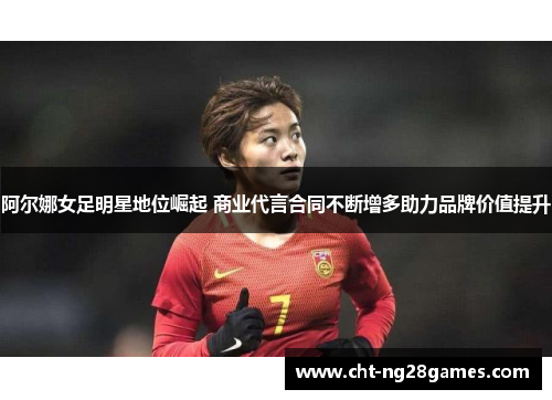 阿尔娜女足明星地位崛起 商业代言合同不断增多助力品牌价值提升 阿尔娜女足明星地位崛起 商业代言合同不断增多助力品牌价值提升