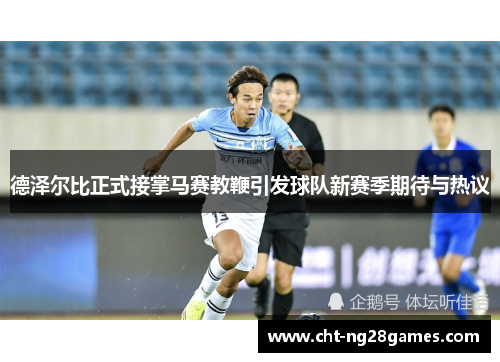 德泽尔比正式接掌马赛教鞭引发球队新赛季期待与热议 德泽尔比正式接掌马赛教鞭引发球队新赛季期待与热议