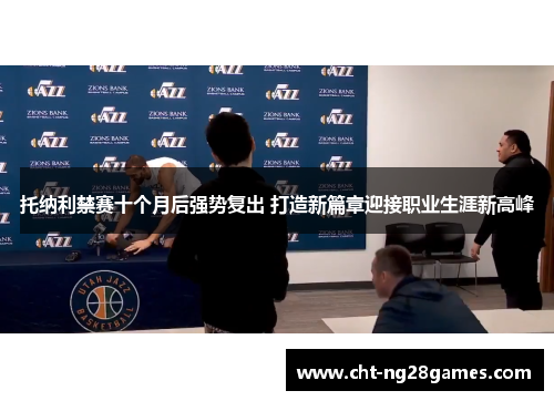 托纳利禁赛十个月后强势复出 打造新篇章迎接职业生涯新高峰 托纳利禁赛十个月后强势复出 打造新篇章迎接职业生涯新高峰